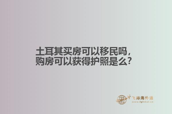 土耳其买房可以移民吗，购房可以获得护照是么？1.jpg