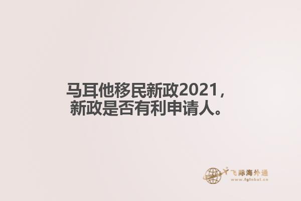 马耳他移民新政2021，新政是否有利申请人。1.jpg