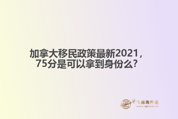 加拿大移民政策最新2021，75分是可以拿到身份么？