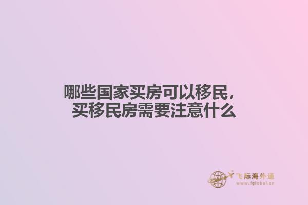 哪些国家买房可以移民，买移民房需要注意什么