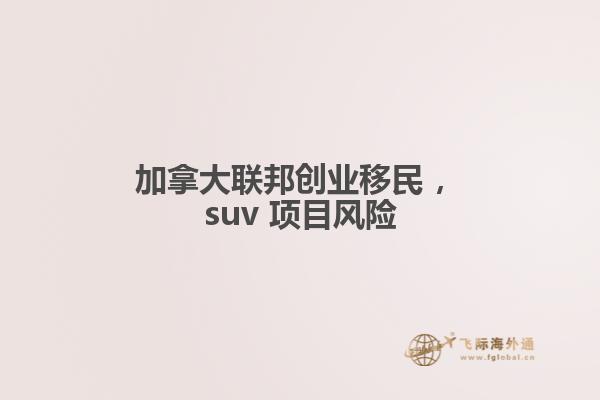 加拿大联邦创业移民 ，suv 项目风险1.jpg