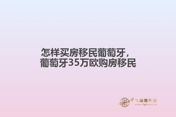 怎样买房移民葡萄牙，葡萄牙35万欧购房移民1.jpg