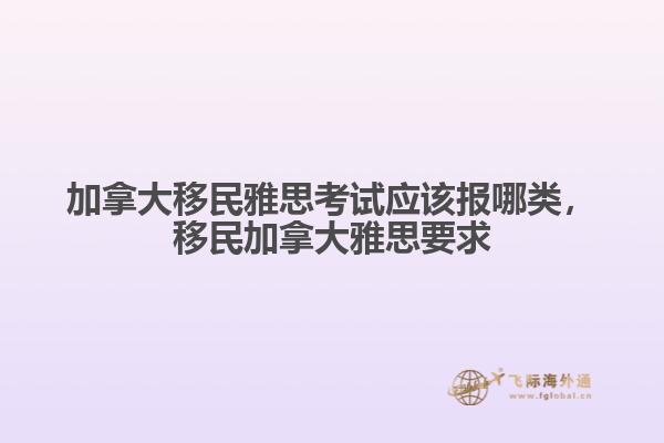 加拿大移民雅思考试应该报哪类，移民加拿大雅思要求1.jpg