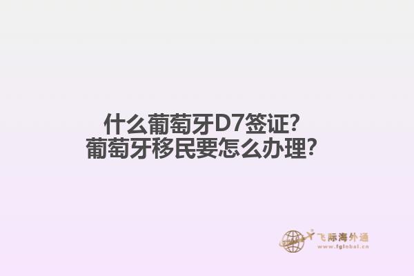 什么葡萄牙D7签证？葡萄牙移民要怎么办理？1.jpg