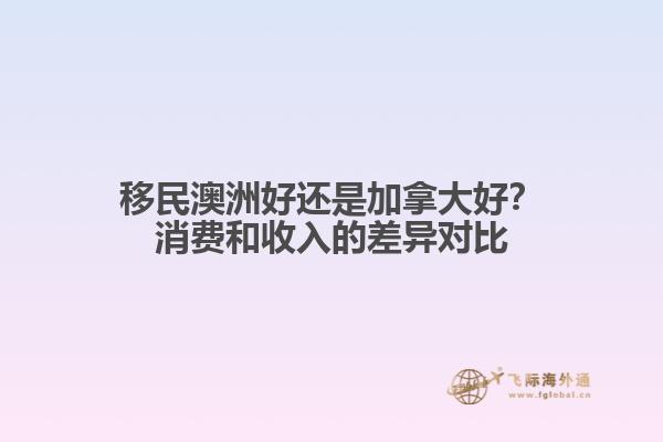 移民澳洲好还是加拿大好？消费和收入的差异对比4.jpg