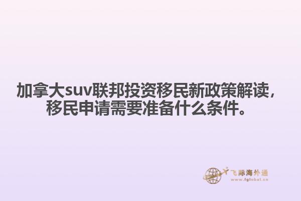 加拿大suv联邦投资移民新政策解读，移民申请需要准备什么条件。1.jpg