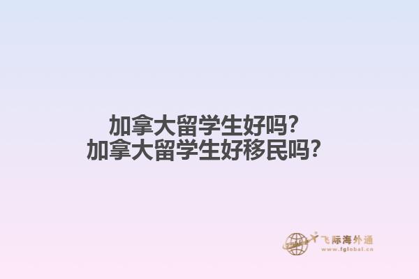 加拿大留学生好吗？加拿大留学生好移民吗？1.jpg