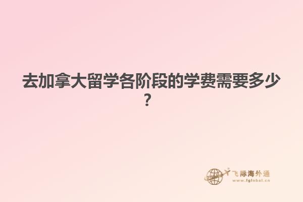 去加拿大留学各阶段的学费需要多少？