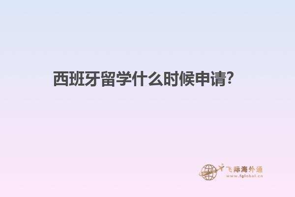 西班牙留学什么时候申请？