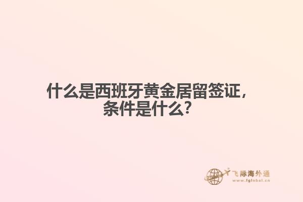 西班牙移民签证，什么是西班牙黄金居留签证，条件是什么？