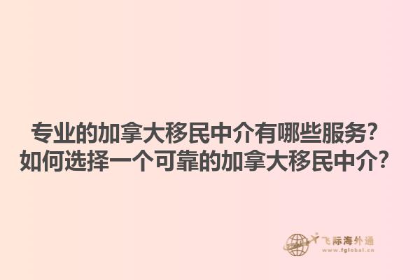 专业的加拿大移民中介有哪些服务？如何选择一个可靠的加拿大移民中介？1.jpg