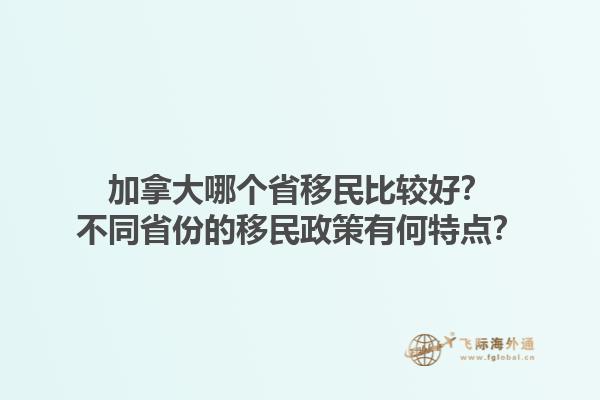 加拿大哪个省移民比较好？不同省份的移民政策有何特点？1.jpg