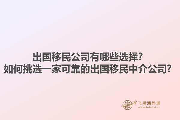 出国移民公司有哪些选择？如何挑选一家可靠的出国移民中介公司？1.jpg