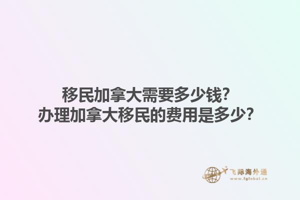 移民加拿大需要多少钱？办理加拿大移民的费用是多少？1.jpg