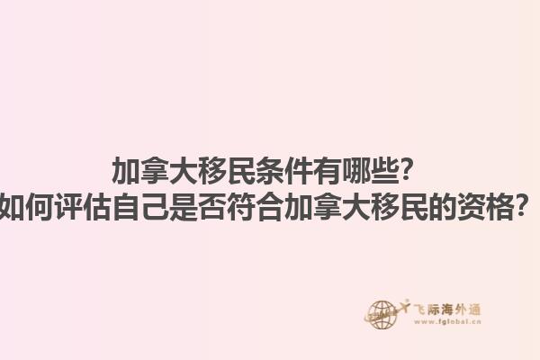 加拿大移民条件有哪些？如何评估自己是否符合加拿大移民的资格？1.jpg