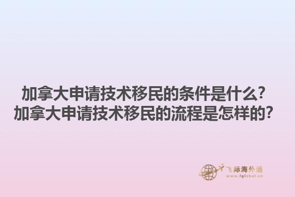 加拿大申请技术移民的条件是什么？加拿大申请技术移民的流程是怎样的？1.jpg