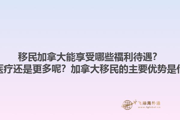 移民加拿大能享受哪些福利待遇？免费医疗还是更多呢？加拿大移民的主要优势是什么？