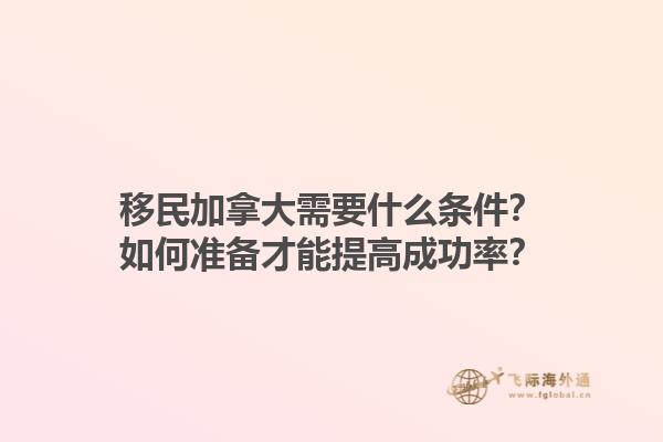 移民加拿大需要什么条件？如何准备才能提高成功率？