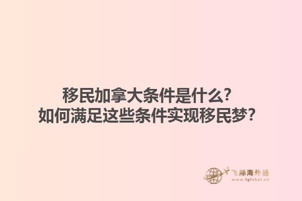 移民加拿大条件是什么？如何满足这些条件实现移民梦？