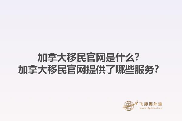 加拿大移民官网是什么？加拿大移民官网提供了哪些服务？1.jpg