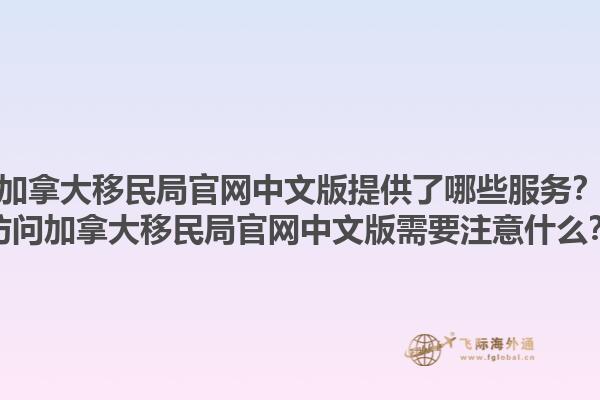 加拿大移民局官网中文版提供了哪些服务？访问加拿大移民局官网中文版需要注意什么？