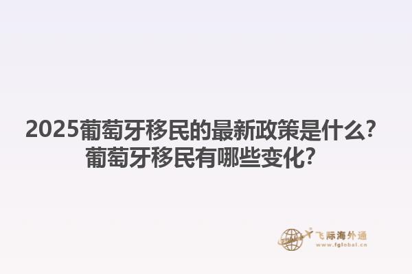 2025葡萄牙移民的最新政策是什么？葡萄牙移民有哪些变化？