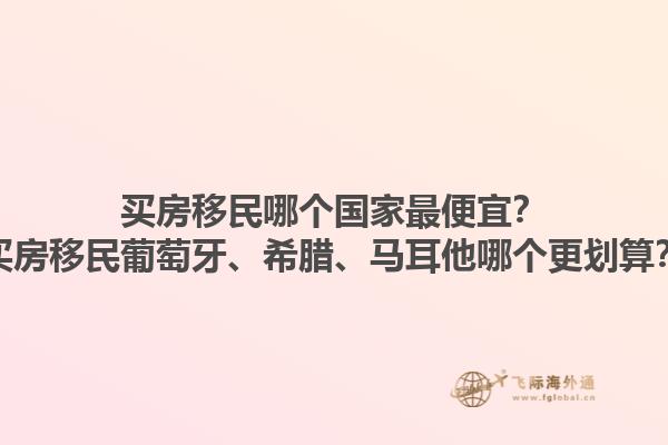 买房移民哪个国家最便宜？买房移民葡萄牙、希腊、马耳他哪个更划算？1.jpg