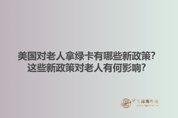 美国对老人拿绿卡有哪些新政策？这些新政策对老人有何影响？1.jpg