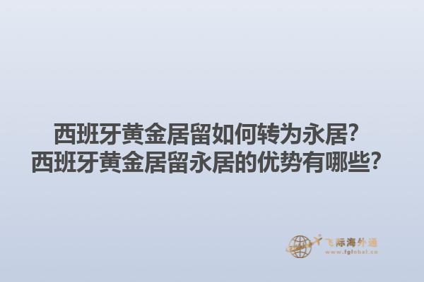 西班牙黄金居留如何转为永居？西班牙黄金居留永居的优势有哪些？1.jpg