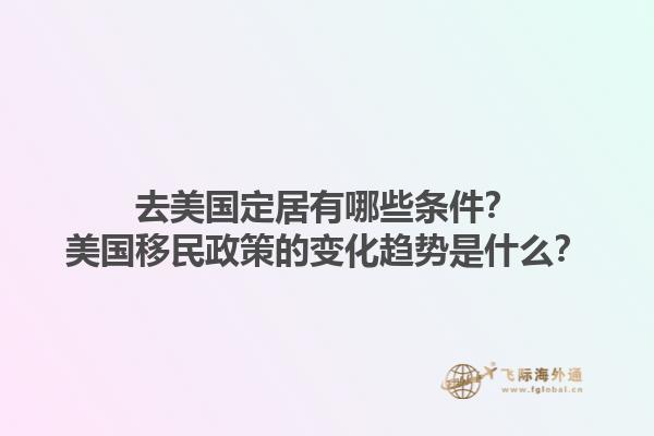 去美国定居有哪些条件？美国移民政策的变化趋势是什么？