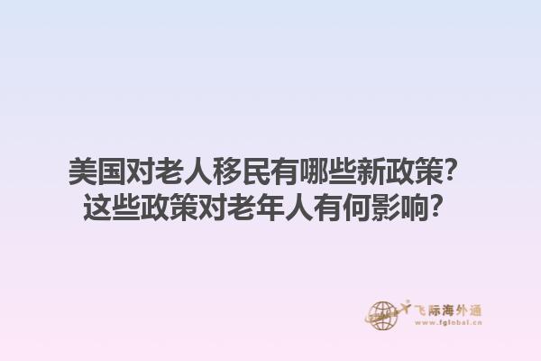 美国对老人移民有哪些新政策？这些政策对老年人有何影响？1.jpg