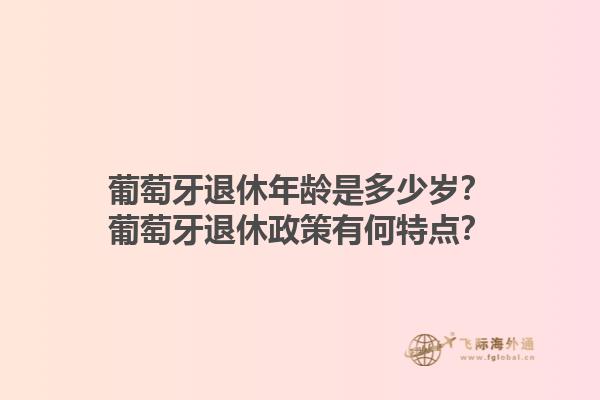 葡萄牙退休年龄是多少岁？葡萄牙退休政策有何特点？