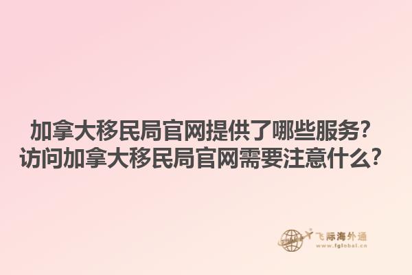 加拿大移民局官网提供了哪些服务？访问加拿大移民局官网需要注意什么？