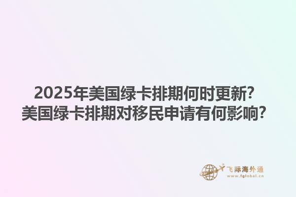 2025年美国绿卡排期何时更新？美国绿卡排期对移民申请有何影响？