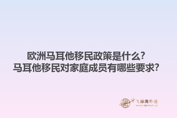 欧洲马耳他移民政策是什么？马耳他移民对家庭成员有哪些要求？1.jpg