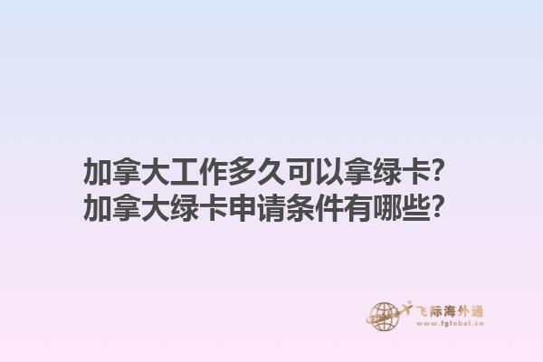 加拿大工作多久可以拿绿卡？加拿大绿卡申请条件有哪些？1.jpg