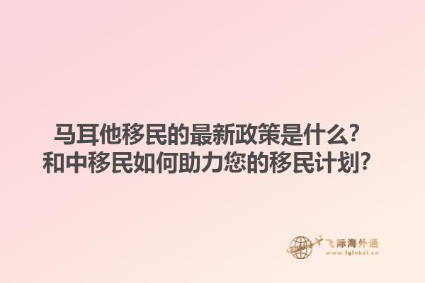 马耳他移民的最新政策是什么？和中移民如何助力您的移民计划？1.jpg