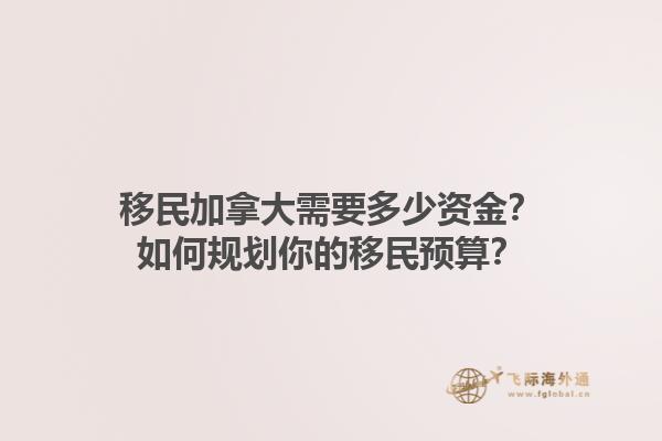 移民加拿大需要多少资金？如何规划你的移民预算？1.jpg