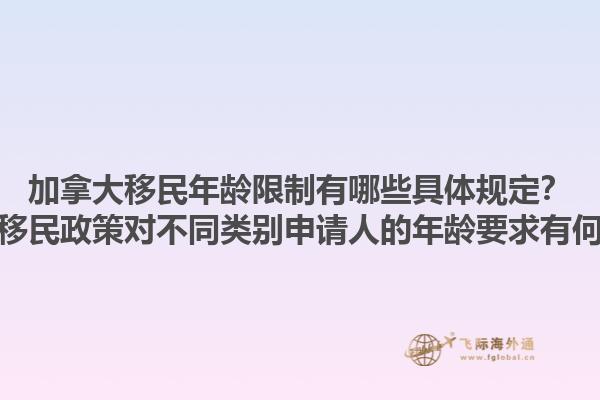 加拿大移民年龄限制有哪些具体规定？加拿大移民政策对不同类别申请人的年龄要求有何差异？1.jpg