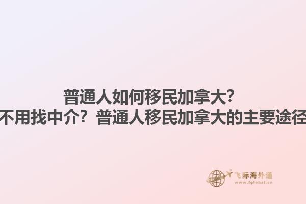 普通人如何移民加拿大？自己申请不用找中介？普通人移民加拿大的主要途径有哪些？1.jpg