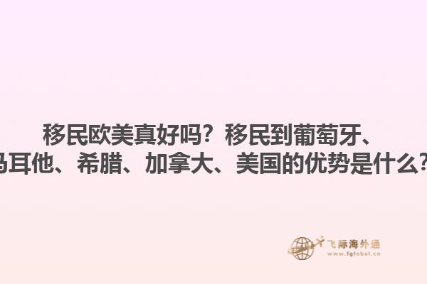 移民欧美真好吗？移民到葡萄牙、马耳他、希腊、加拿大、美国的优势是什么？1.jpg