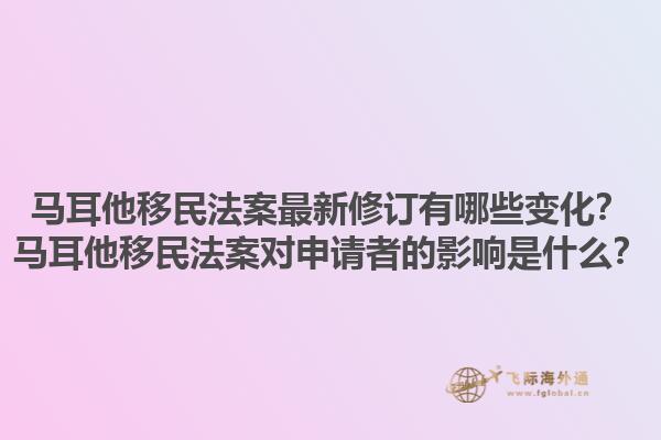 马耳他移民法案最新修订有哪些变化？马耳他移民法案对申请者的影响是什么？1.jpg