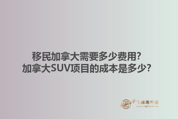 移民加拿大需要多少费用？加拿大SUV项目的成本是多少？1.jpg