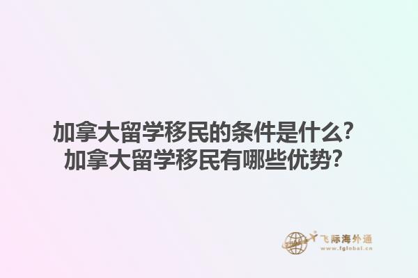 加拿大留学移民的条件是什么？加拿大留学移民有哪些优势？