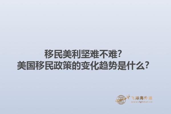 移民美利坚难不难？美国移民政策的变化趋势是什么？