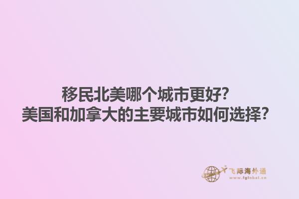 移民北美哪个城市更好？美国和加拿大的主要城市如何选择？