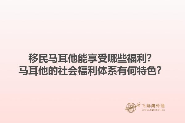 移民马耳他能享受哪些福利？马耳他的社会福利体系有何特色？