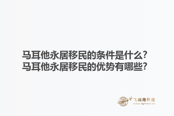 马耳他永居移民的条件是什么？马耳他永居移民的优势有哪些？1.jpg