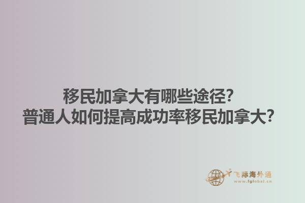 移民加拿大有哪些途径？普通人如何提高成功率移民加拿大？1.jpg