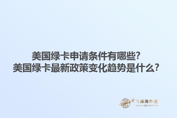 美国绿卡申请条件有哪些？美国绿卡最新政策变化趋势是什么？1.jpg